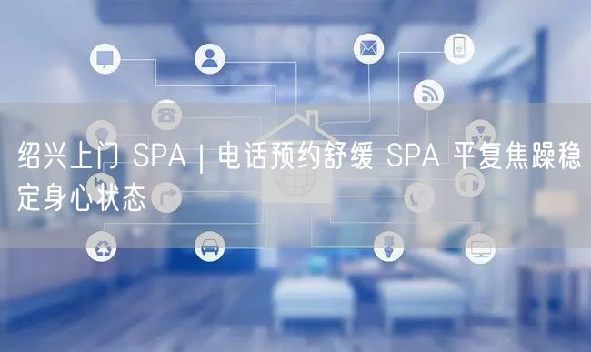 绍兴上门 SPA｜电话预约舒缓 SPA 平复焦躁稳定身心状态