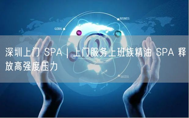 深圳上门 SPA｜上门服务上班族精油 SPA 释放高强度压力