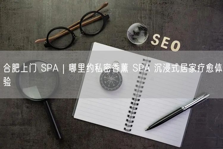 合肥上门 SPA｜哪里约私密香薰 SPA 沉浸式居家疗愈体验