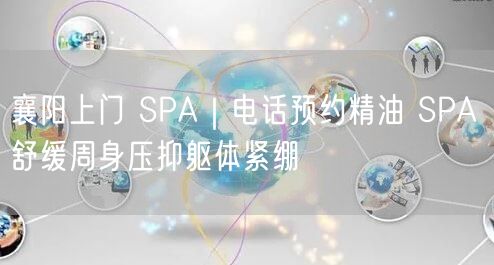 襄阳上门 SPA｜电话预约精油 SPA 舒缓周身压抑躯体紧绷