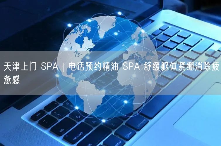 天津上门 SPA｜电话预约精油 SPA 舒缓躯体紧绷消除疲惫感