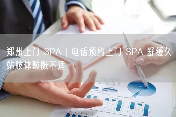 郑州上门 SPA｜电话预约上门 SPA 舒缓久站肢体酸胀不适