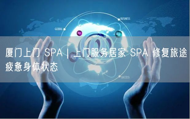 厦门上门 SPA｜上门服务居家 SPA 修复旅途疲惫身体状态