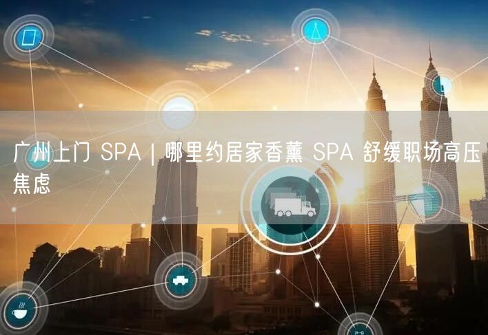 广州上门 SPA｜哪里约居家香薰 SPA 舒缓职场高压焦虑