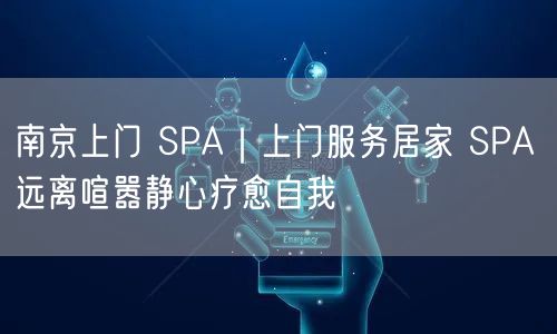 南京上门 SPA｜上门服务居家 SPA 远离喧嚣静心疗愈自我