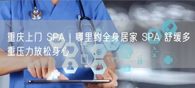 重庆上门 SPA｜哪里约全身居家 SPA 舒缓多重压力放松身心
