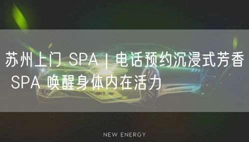 苏州上门 SPA｜电话预约沉浸式芳香 SPA 唤醒身体内在活力