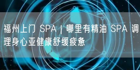 福州上门 SPA｜哪里有精油 SPA 调理身心亚健康舒缓疲惫