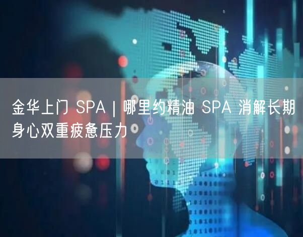 金华上门 SPA｜哪里约精油 SPA 消解长期身心双重疲惫压力