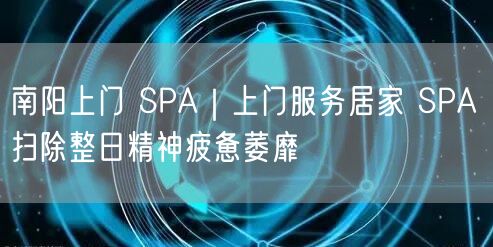 南阳上门 SPA｜上门服务居家 SPA 扫除整日精神疲惫萎靡