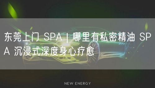 东莞上门 SPA｜哪里有私密精油 SPA 沉浸式深度身心疗愈