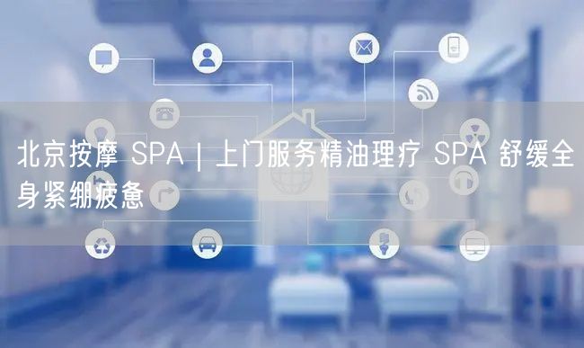 北京按摩 SPA｜上门服务精油理疗 SPA 舒缓全身紧绷疲惫
