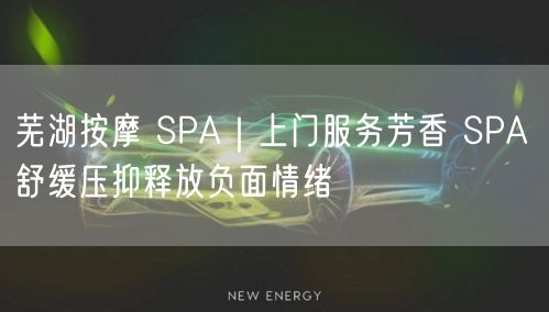 芜湖按摩 SPA｜上门服务芳香 SPA 舒缓压抑释放负面情绪