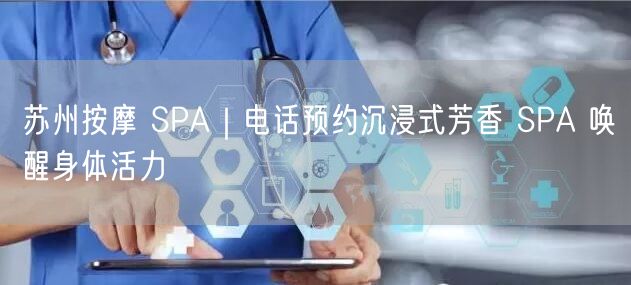 苏州按摩 SPA｜电话预约沉浸式芳香 SPA 唤醒身体活力