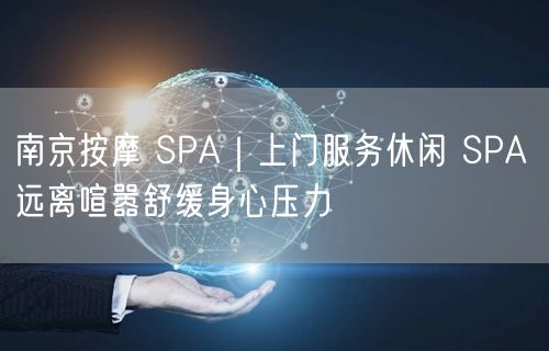 南京按摩 SPA｜上门服务休闲 SPA 远离喧嚣舒缓身心压力