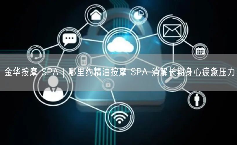 金华按摩 SPA｜哪里约精油按摩 SPA 消解长期身心疲惫压力