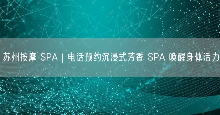 苏州按摩 SPA｜电话预约沉浸式芳香 SPA 唤醒身体活力