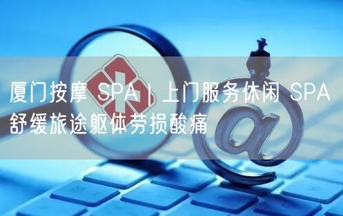 厦门按摩 SPA｜上门服务休闲 SPA 舒缓旅途躯体劳损酸痛