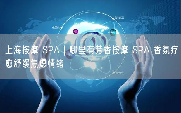 上海按摩 SPA｜哪里有芳香按摩 SPA 香氛疗愈舒缓焦虑情绪