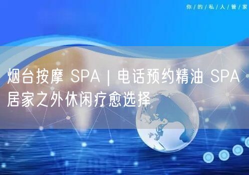 烟台按摩 SPA｜电话预约精油 SPA 居家之外休闲疗愈选择