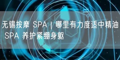 无锡按摩 SPA｜哪里有力度适中精油 SPA 养护紧绷身躯