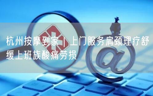 杭州按摩到家｜上门服务肩颈理疗舒缓上班族酸痛劳损
