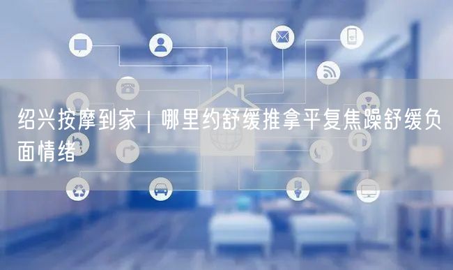 绍兴按摩到家｜哪里约舒缓推拿平复焦躁舒缓负面情绪