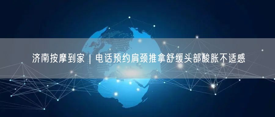 济南按摩到家｜电话预约肩颈推拿舒缓头部酸胀不适感