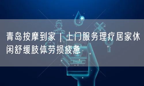 青岛按摩到家｜上门服务理疗居家休闲舒缓肢体劳损疲惫