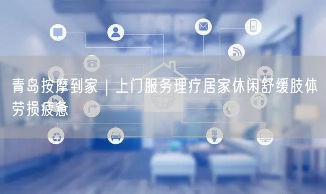青岛按摩到家｜上门服务理疗居家休闲舒缓肢体劳损疲惫