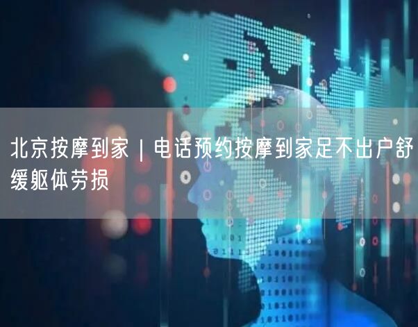 北京按摩到家｜电话预约按摩到家足不出户舒缓躯体劳损