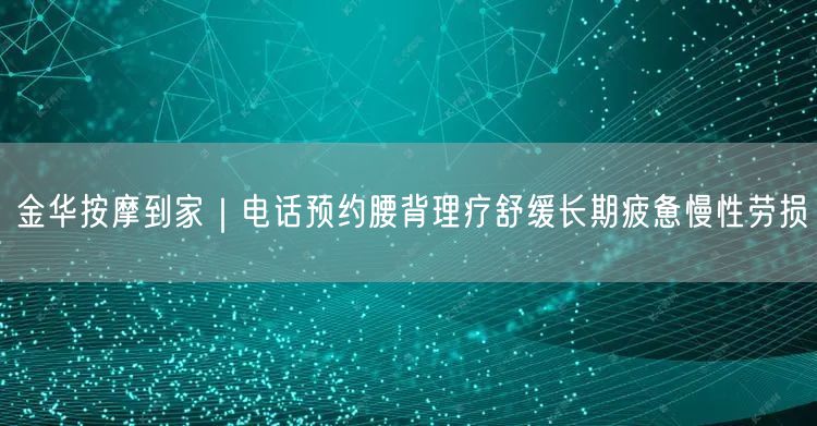 金华按摩到家｜电话预约腰背理疗舒缓长期疲惫慢性劳损