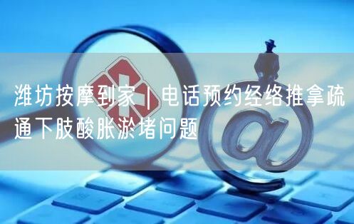 潍坊按摩到家｜电话预约经络推拿疏通下肢酸胀淤堵问题