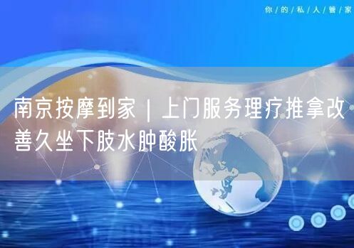 南京按摩到家｜上门服务理疗推拿改善久坐下肢水肿酸胀