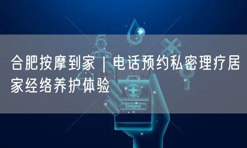 合肥按摩到家｜电话预约私密理疗居家经络养护体验