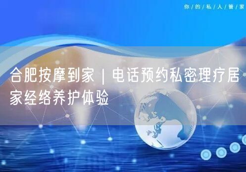 合肥按摩到家｜电话预约私密理疗居家经络养护体验