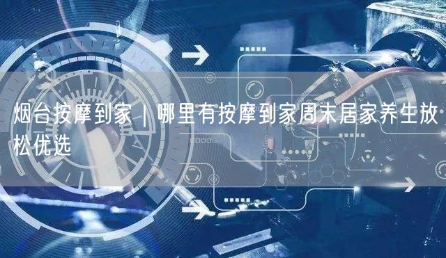 烟台按摩到家｜哪里有按摩到家周末居家养生放松优选