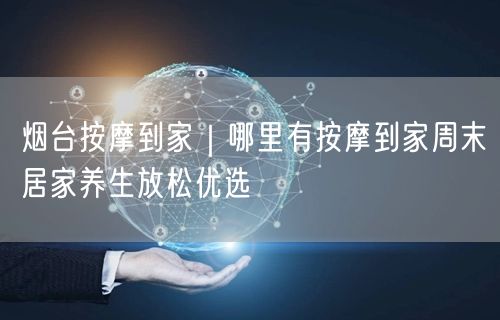 烟台按摩到家｜哪里有按摩到家周末居家养生放松优选