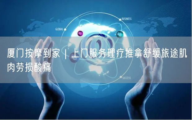 厦门按摩到家｜上门服务理疗推拿舒缓旅途肌肉劳损酸痛