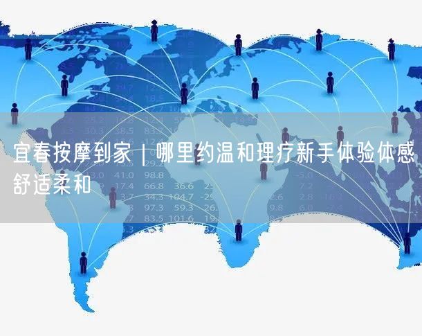 宜春按摩到家｜哪里约温和理疗新手体验体感舒适柔和
