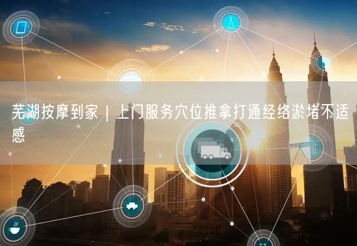 芜湖按摩到家｜上门服务穴位推拿打通经络淤堵不适感
