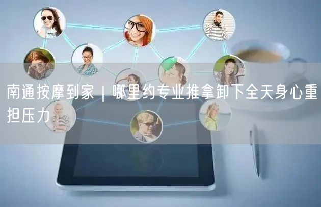 南通按摩到家｜哪里约专业推拿卸下全天身心重担压力