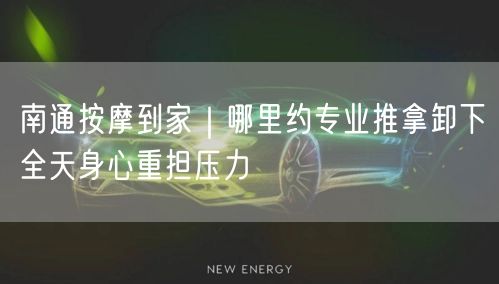 南通按摩到家｜哪里约专业推拿卸下全天身心重担压力
