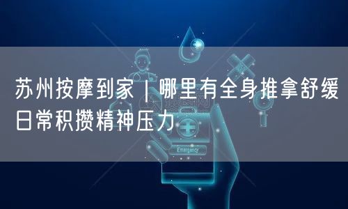 苏州按摩到家｜哪里有全身推拿舒缓日常积攒精神压力