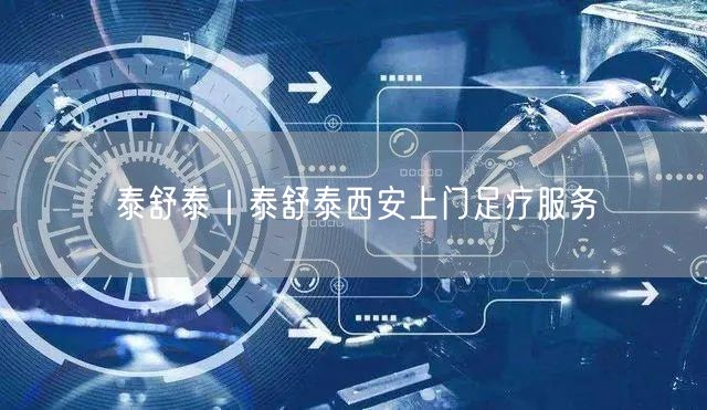 泰舒泰｜泰舒泰西安上门足疗服务