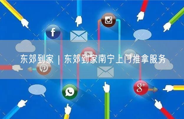 东郊到家｜东郊到家南宁上门推拿服务