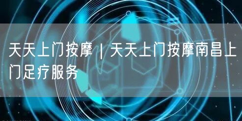 天天上门按摩｜天天上门按摩南昌上门足疗服务