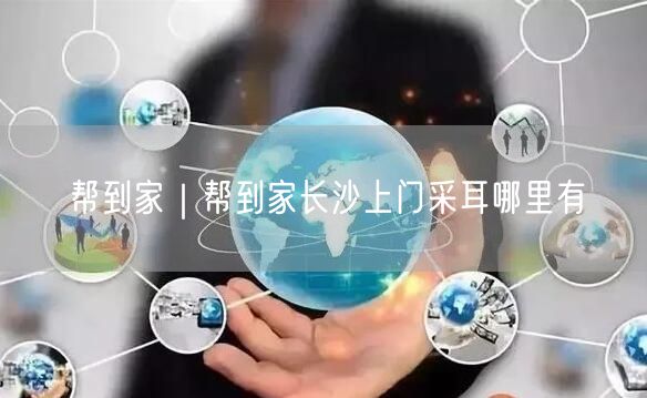 帮到家｜帮到家长沙上门采耳哪里有