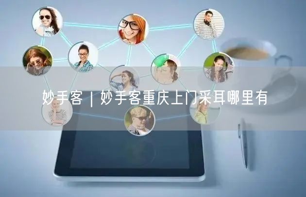 妙手客｜妙手客重庆上门采耳哪里有