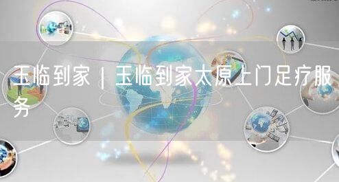 玉临到家｜玉临到家太原上门足疗服务